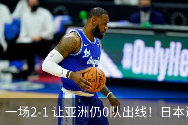 一场2-1 让亚洲仍0队出线！日本进退两难：放水不遇巴西 也要碰法国