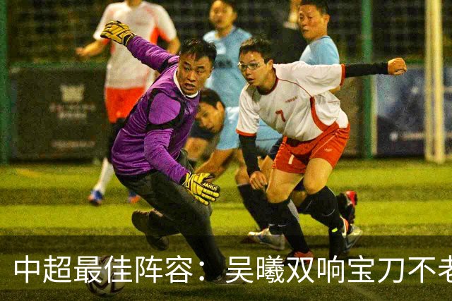 中超最佳阵容：吴曦双响宝刀不老 基莱斯2助攻助津门虎脱困