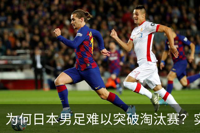 为何日本男足难以突破淘汰赛？实力虽强，却缺少大赛底蕴