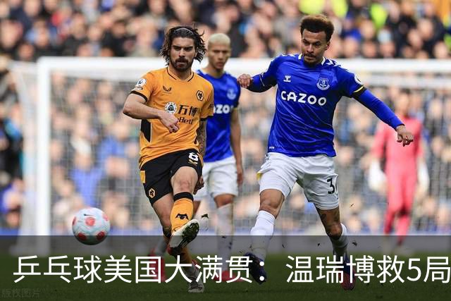 乒乓球美国大满贯：温瑞博救5局点晋级 张本智和轻取华裔老将