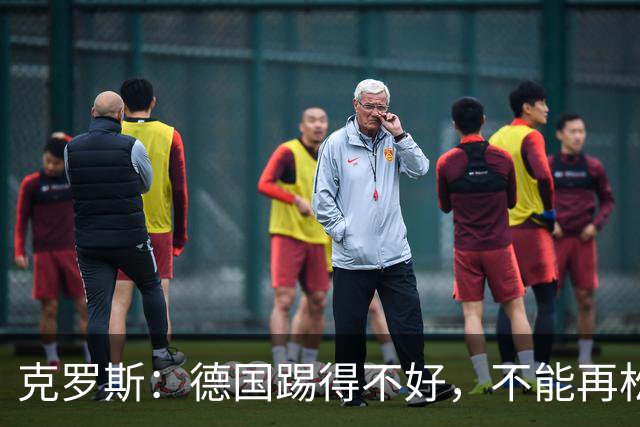 克罗斯：德国踢得不好，不能再松懈，若细节到位完全能击败法国队