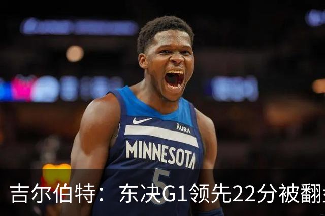 吉尔伯特：东决G1领先22分被翻盘决定了系列赛 我们无法从中恢复