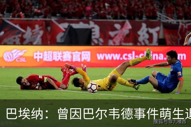 巴埃纳：曾因巴尔韦德事件萌生退役念头 渴望世界杯决赛对阵梅西