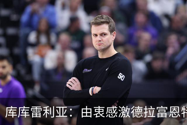 库库雷利亚：由衷感激德拉富恩特给我的机会，这份信任我格外珍惜